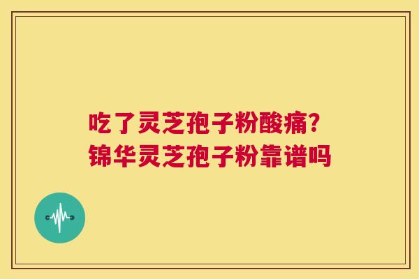 吃了灵芝孢子粉酸痛?锦华灵芝孢子粉靠谱吗 第1张 吃了灵芝孢子粉酸痛?锦华灵芝孢子粉靠谱吗 第1张