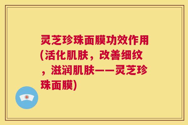 灵芝珍珠面膜功效作用(活化肌肤,改善细纹,滋润肌肤——灵芝珍珠面膜) 第1张 灵芝珍珠面膜功效作用(活化肌肤,改善细纹,滋润肌肤——灵芝珍珠面膜) 第1张