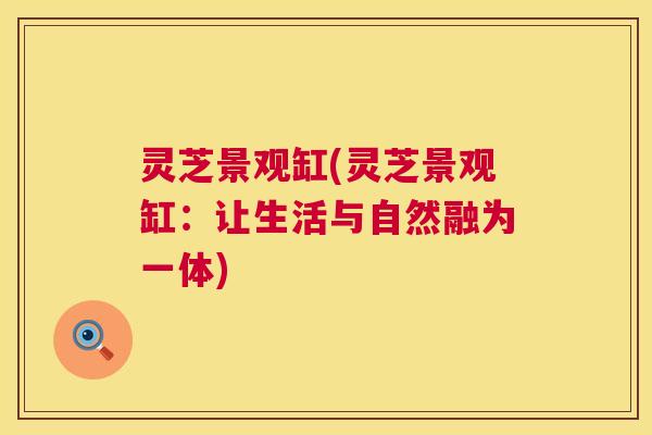 灵芝景观缸(灵芝景观缸：让生活与自然融为一体)  第1张