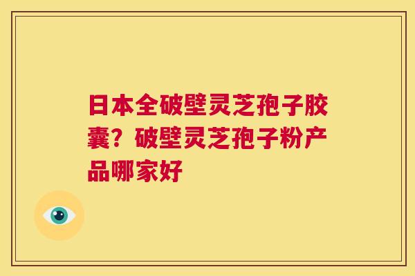 日本全破壁灵芝孢子胶囊？破壁灵芝孢子粉产品哪家好  第1张