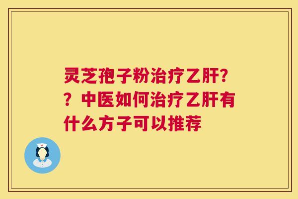 灵芝孢子粉治疗乙肝??中医如何治疗乙肝有什么方子可以推荐 第1张 灵芝孢子粉治疗乙肝??中医如何治疗乙肝有什么方子可以推荐 第1张