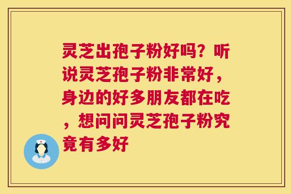 灵芝出孢子粉好吗?听说灵芝孢子粉非常好,身边的好多朋友都在吃,想问问灵芝孢子粉究竟有多好 第1张 灵芝出孢子粉好吗?听说灵芝孢子粉非常好,身边的好多朋友都在吃,想问问灵芝孢子粉究竟有多好 第1张