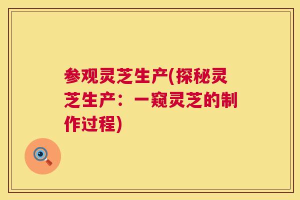 参观灵芝生产(探秘灵芝生产：一窥灵芝的制作过程)  第1张