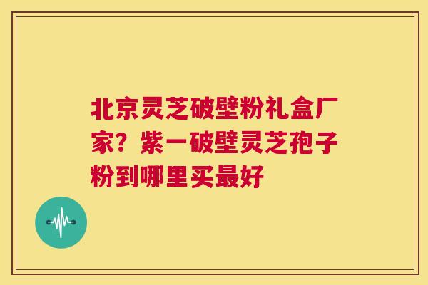北京灵芝破壁粉礼盒厂家?紫一破壁灵芝孢子粉到哪里买最好 第1张 北京灵芝破壁粉礼盒厂家?紫一破壁灵芝孢子粉到哪里买最好 第1张