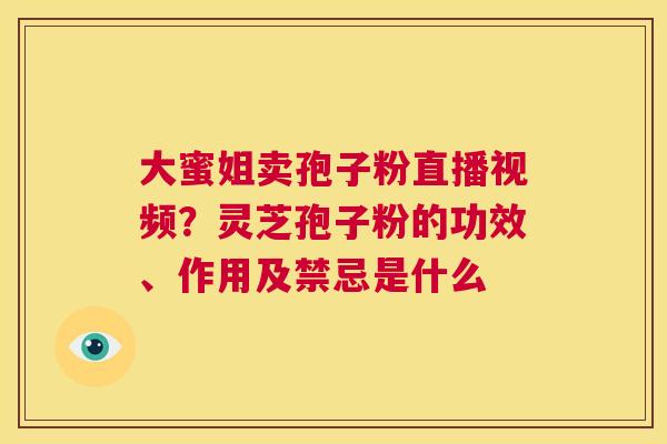 大蜜姐卖孢子粉直播视频?灵芝孢子粉的功效、作用及禁忌是什么 第1张 大蜜姐卖孢子粉直播视频?灵芝孢子粉的功效、作用及禁忌是什么 第1张