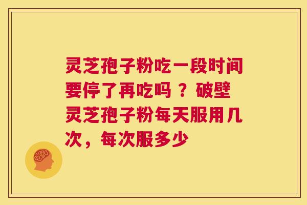 灵芝孢子粉吃一段时间要停了再吃吗 ？破壁灵芝孢子粉每天服用几次，每次服多少  第1张