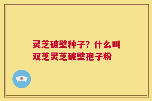 灵芝破壁种子?什么叫双芝灵芝破壁孢子粉 第1张 灵芝破壁种子?什么叫双芝灵芝破壁孢子粉 第1张