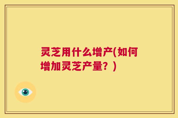 灵芝用什么增产(如何增加灵芝产量？)  第1张