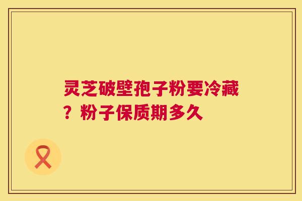 灵芝破壁孢子粉要冷藏?粉子保质期多久 第1张 灵芝破壁孢子粉要冷藏?粉子保质期多久 第1张