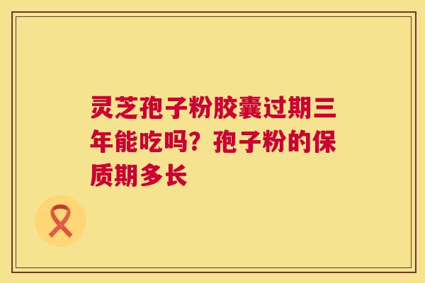 灵芝孢子粉胶囊过期三年能吃吗?孢子粉的保质期多长 第1张 灵芝孢子粉胶囊过期三年能吃吗?孢子粉的保质期多长 第1张