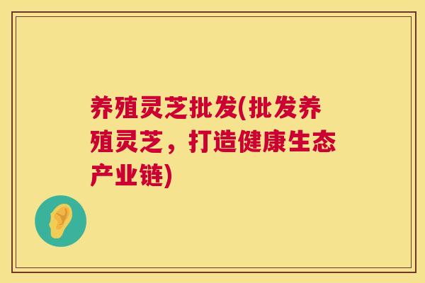 养殖灵芝批发(批发养殖灵芝,打造健康生态产业链) 第1张 养殖灵芝批发(批发养殖灵芝,打造健康生态产业链) 第1张