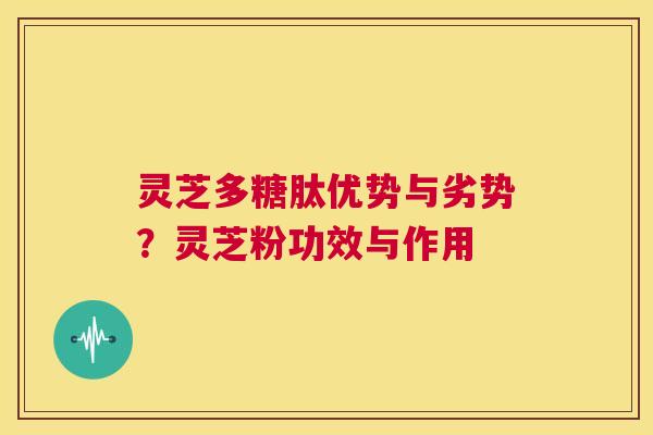 灵芝多糖肽优势与劣势?灵芝粉功效与作用 第1张 灵芝多糖肽优势与劣势?灵芝粉功效与作用 第1张