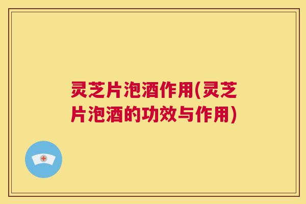 灵芝片泡酒作用(灵芝片泡酒的功效与作用)  第1张