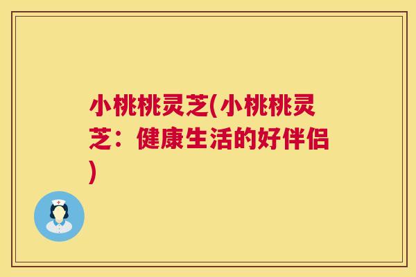 小桃桃灵芝(小桃桃灵芝:健康生活的好伴侣) 第1张 小桃桃灵芝(小桃桃灵芝:健康生活的好伴侣) 第1张