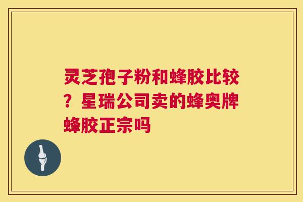 灵芝孢子粉和蜂胶比较?星瑞公司卖的蜂奥牌蜂胶正宗吗 第1张 灵芝孢子粉和蜂胶比较?星瑞公司卖的蜂奥牌蜂胶正宗吗 第1张