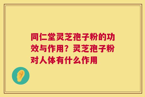 同仁堂灵芝孢子粉的功效与作用?灵芝孢子粉对人体有什么作用 第1张 同仁堂灵芝孢子粉的功效与作用?灵芝孢子粉对人体有什么作用 第1张