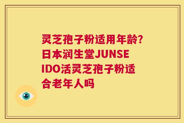 灵芝孢子粉适用年龄?日本润生堂JUNSEIDO活灵芝孢子粉适合老年人吗 第1张 灵芝孢子粉适用年龄?日本润生堂JUNSEIDO活灵芝孢子粉适合老年人吗 第1张