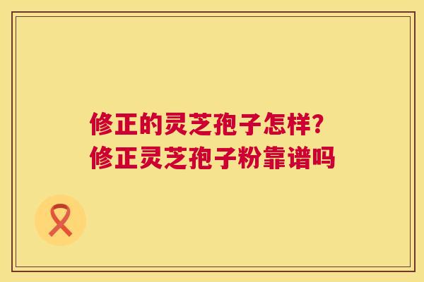 修正的灵芝孢子怎样?修正灵芝孢子粉靠谱吗 第1张 修正的灵芝孢子怎样?修正灵芝孢子粉靠谱吗 第1张