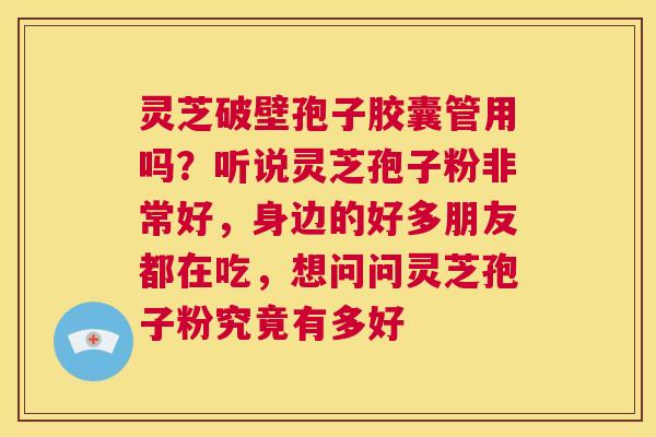 灵芝破壁孢子胶囊管用吗？听说灵芝孢子粉非常好，身边的好多朋友都在吃，想问问灵芝孢子粉究竟有多好  第1张