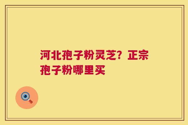 河北孢子粉灵芝？正宗孢子粉哪里买  第1张