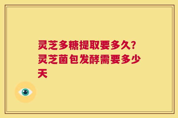 灵芝多糖提取要多久？灵芝菌包发酵需要多少天  第1张
