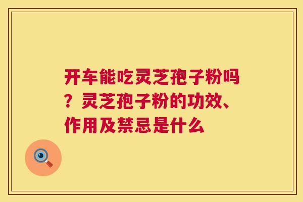 开车能吃灵芝孢子粉吗？灵芝孢子粉的功效、作用及禁忌是什么  第1张