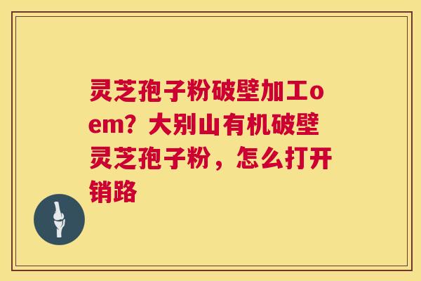 灵芝孢子粉破壁加工oem?大别山有机破壁灵芝孢子粉,怎么打开销路 第1张 灵芝孢子粉破壁加工oem?大别山有机破壁灵芝孢子粉,怎么打开销路 第1张