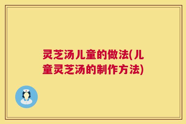 灵芝汤儿童的做法(儿童灵芝汤的制作方法)  第1张