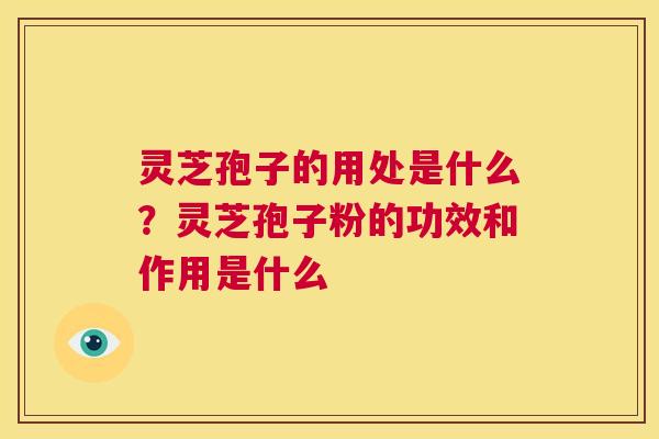 灵芝孢子的用处是什么?灵芝孢子粉的功效和作用是什么 第1张 灵芝孢子的用处是什么?灵芝孢子粉的功效和作用是什么 第1张