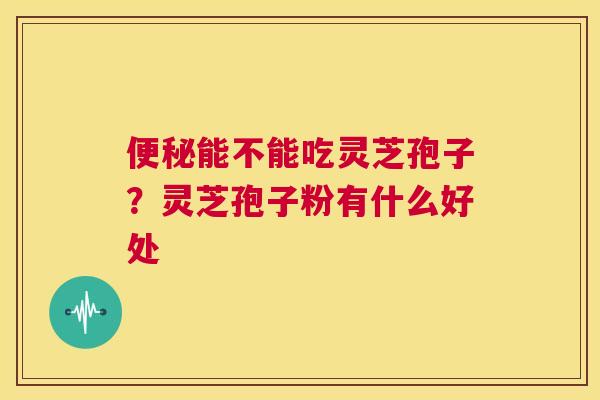 便秘能不能吃灵芝孢子？灵芝孢子粉有什么好处  第1张