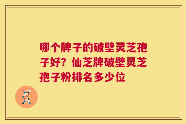 哪个牌子的破壁灵芝孢子好?仙芝牌破壁灵芝孢子粉排名多少位 第1张 哪个牌子的破壁灵芝孢子好?仙芝牌破壁灵芝孢子粉排名多少位 第1张