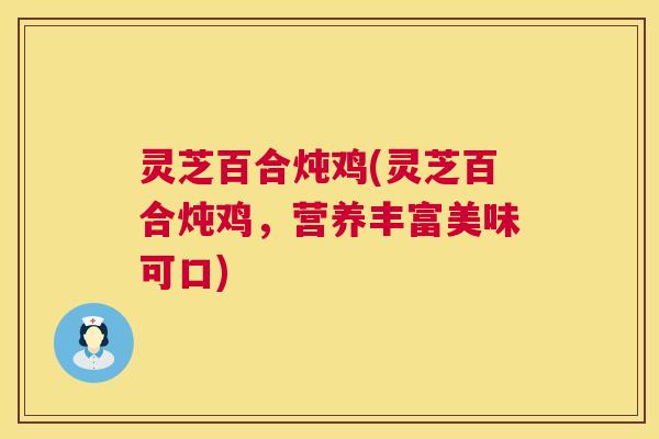 灵芝百合炖鸡(灵芝百合炖鸡,营养丰富美味可口) 第1张 灵芝百合炖鸡(灵芝百合炖鸡,营养丰富美味可口) 第1张