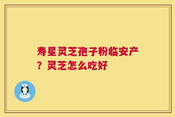 寿星灵芝孢子粉临安产?灵芝怎么吃好 第1张 寿星灵芝孢子粉临安产?灵芝怎么吃好 第1张