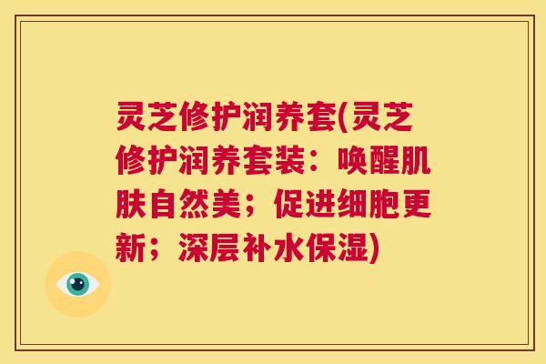 灵芝修护润养套(灵芝修护润养套装:唤醒肌肤自然美;促进细胞更新;深层补水保湿) 第1张 灵芝修护润养套(灵芝修护润养套装:唤醒肌肤自然美;促进细胞更新;深层补水保湿) 第1张