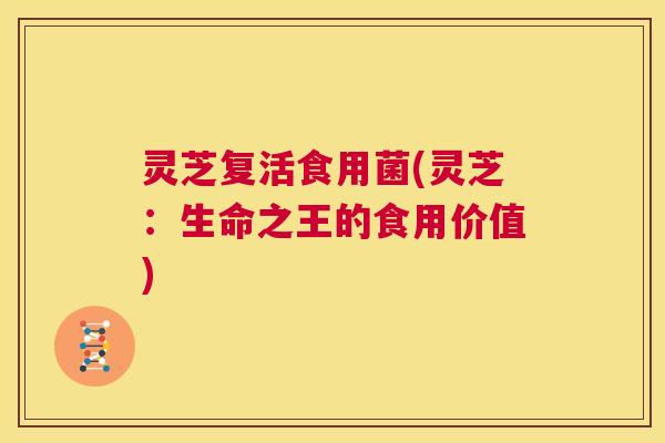 灵芝复活食用菌(灵芝：生命之王的食用价值)  第1张