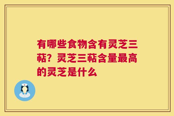 有哪些食物含有灵芝三萜?灵芝三萜含量最高的灵芝是什么 第1张 有哪些食物含有灵芝三萜?灵芝三萜含量最高的灵芝是什么 第1张