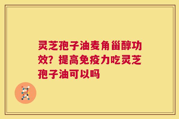 灵芝孢子油麦角甾醇功效？提高免疫力吃灵芝孢子油可以吗  第1张