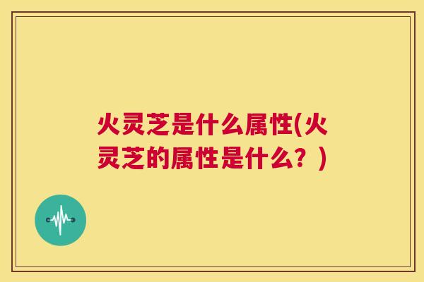 火灵芝是什么属性(火灵芝的属性是什么?) 第1张 火灵芝是什么属性(火灵芝的属性是什么?) 第1张