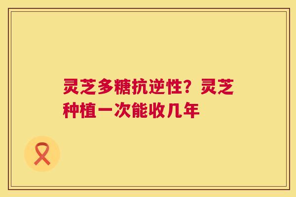 灵芝多糖抗逆性?灵芝种植一次能收几年 第1张 灵芝多糖抗逆性?灵芝种植一次能收几年 第1张