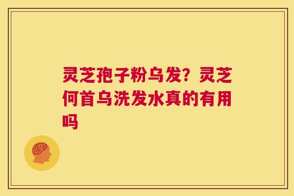 灵芝孢子粉乌发?灵芝何首乌洗发水真的有用吗 第1张 灵芝孢子粉乌发?灵芝何首乌洗发水真的有用吗 第1张