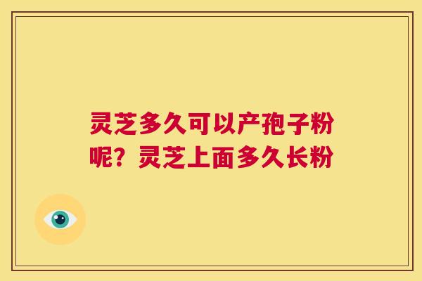 灵芝多久可以产孢子粉呢?灵芝上面多久长粉 第1张 灵芝多久可以产孢子粉呢?灵芝上面多久长粉 第1张