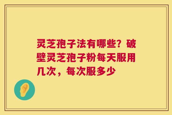 灵芝孢子法有哪些?破壁灵芝孢子粉每天服用几次,每次服多少 第1张 灵芝孢子法有哪些?破壁灵芝孢子粉每天服用几次,每次服多少 第1张