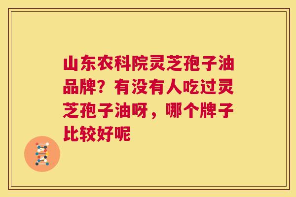 山东农科院灵芝孢子油品牌?有没有人吃过灵芝孢子油呀,哪个牌子比较好呢 第1张 山东农科院灵芝孢子油品牌?有没有人吃过灵芝孢子油呀,哪个牌子比较好呢 第1张