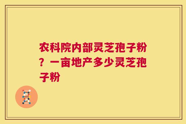 农科院内部灵芝孢子粉?一亩地产多少灵芝孢子粉 第1张 农科院内部灵芝孢子粉?一亩地产多少灵芝孢子粉 第1张