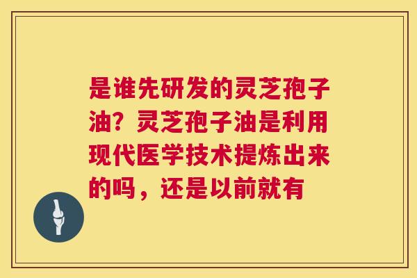 是谁先研发的灵芝孢子油?灵芝孢子油是利用现代医学技术提炼出来的吗,还是以前就有 第1张 是谁先研发的灵芝孢子油?灵芝孢子油是利用现代医学技术提炼出来的吗,还是以前就有 第1张