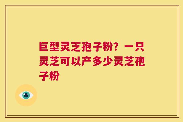 巨型灵芝孢子粉?一只灵芝可以产多少灵芝孢子粉 第1张 巨型灵芝孢子粉?一只灵芝可以产多少灵芝孢子粉 第1张