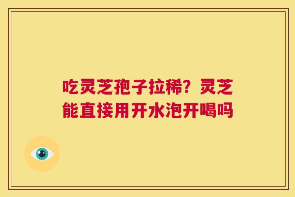 吃灵芝孢子拉稀?灵芝能直接用开水泡开喝吗 第1张 吃灵芝孢子拉稀?灵芝能直接用开水泡开喝吗 第1张