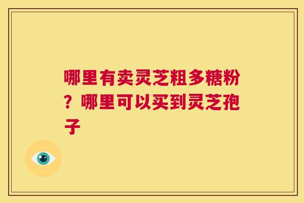 哪里有卖灵芝粗多糖粉?哪里可以买到灵芝孢子 第1张 哪里有卖灵芝粗多糖粉?哪里可以买到灵芝孢子 第1张