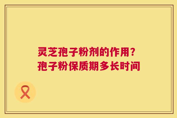 灵芝孢子粉剂的作用?孢子粉保质期多长时间 第1张 灵芝孢子粉剂的作用?孢子粉保质期多长时间 第1张