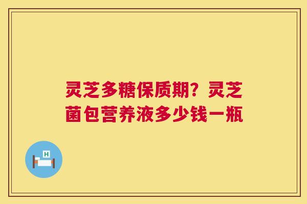 灵芝多糖保质期?灵芝菌包营养液多少钱一瓶 第1张 灵芝多糖保质期?灵芝菌包营养液多少钱一瓶 第1张